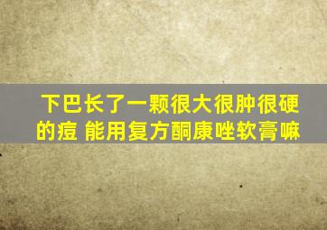 下巴长了一颗很大很肿很硬的痘 能用复方酮康唑软膏嘛